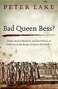 Bad Queen BESS? : Libels, Secret Histories, and the Politics of Publicity in the Reign of Queen Elizabeth I (Hardcover)