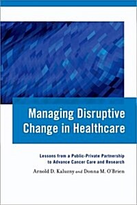 Managing Disruptive Change in Healthcare: Lessons from a Public-Private Partnership to Advance Cancer Care and Research (Paperback)