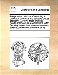 The Poetical Calendar. Containing a Collection of Scarce and Valuable Pieces of Poetry: ... by the Most Eminent Hands. Intended as a Supplement to Mr. (Paperback)