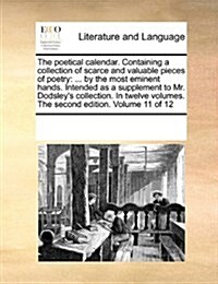 The Poetical Calendar. Containing a Collection of Scarce and Valuable Pieces of Poetry: ... by the Most Eminent Hands. Intended as a Supplement to Mr. (Paperback)