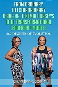 From Ordinary to Extraordinary Using Dr. Tekemia Dorseys (Dtd) Transformational Leadership Models: 360 Degrees of Evolution (Paperback)