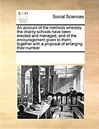 An Account of the Methods Whereby the Charity-Schools Have Been Erected and Managed, and of the Encouragement Given to Them; Together with a Proposal (Paperback)