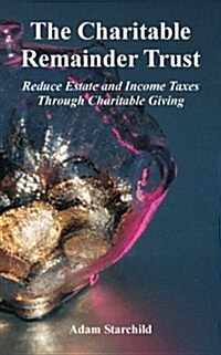 The Charitable Remainder Trust: Reduce Estate and Income Taxes Through Charitable Giving (Paperback)