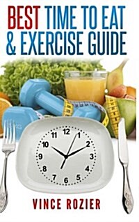 Best Time to Eat & Exercise Guide: The Best Time to Exercise, Eat (Carbs, Proteins, Veggies, Fruit, Fiber, Dairy, Etc.) and Drink (Water, Alcohol, Cof (Paperback)