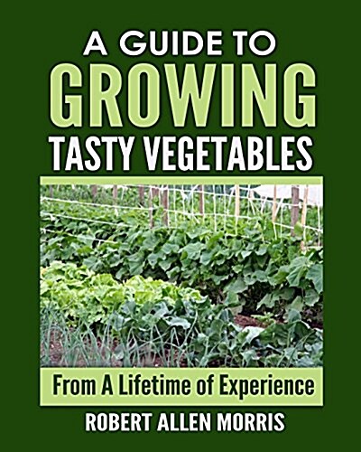 A Guide to Growing Tasty Vegetables: (From a Lifetime of Experience) (Paperback)