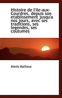 Histoire de LIle-Aux-Courdres, Depuis Son Etablissement Jusqua Nos Jours, Avec Ses Traditions, Ses (Paperback)