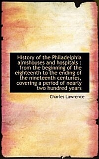 History of the Philadelphia Almshouses and Hospitals: From the Beginning of the Eighteenth to the E (Paperback)