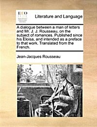 A Dialogue Between a Man of Letters and Mr. J. J. Rousseau, on the Subject of Romances. Published Since His Eloisa, and Intended as a Preface to That (Paperback)