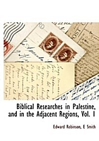 Biblical Researches in Palestine, and in the Adjacent Regions, Vol. 1 (Hardcover)