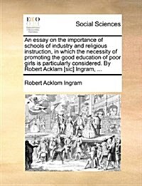 An Essay on the Importance of Schools of Industry and Religious Instruction, in Which the Necessity of Promoting the Good Education of Poor Girls Is P (Paperback)