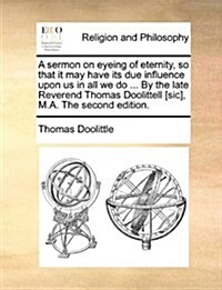 A Sermon on Eyeing of Eternity, So That It May Have Its Due Influence Upon Us in All We Do ... by the Late Reverend Thomas Doolittell [Sic], M.A. the (Paperback)