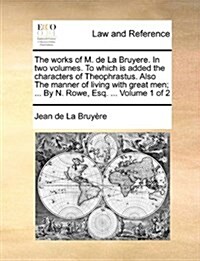 The Works of M. de La Bruyere. in Two Volumes. to Which Is Added the Characters of Theophrastus. Also the Manner of Living with Great Men; ... by N. R (Paperback)