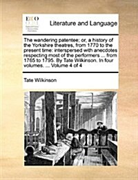 The Wandering Patentee; Or, a History of the Yorkshire Theatres, from 1770 to the Present Time: Interspersed with Anecdotes Respecting Most of the Per (Paperback)