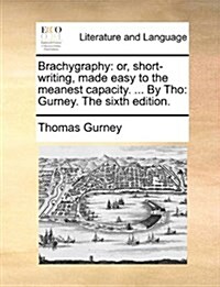 Brachygraphy: Or, Short-Writing, Made Easy to the Meanest Capacity. ... by Tho: Gurney. the Sixth Edition. (Paperback)