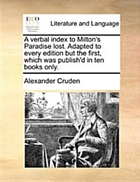 A Verbal Index to Miltons Paradise Lost. Adapted to Every Edition But the First, Which Was Publishd in Ten Books Only. (Paperback)