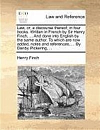 Law, Or, a Discourse Thereof; In Four Books. Written in French by Sir Henry Finch, ... and Done Into English by the Same Author. to Which Are Now Adde (Paperback)