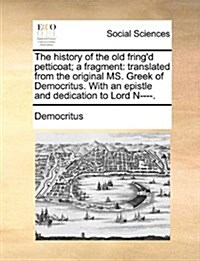 The History of the Old Fringd Petticoat; A Fragment: Translated from the Original Ms. Greek of Democritus. with an Epistle and Dedication to Lord N-- (Paperback)