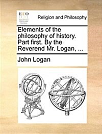 Elements of the Philosophy of History. Part First. by the Reverend Mr. Logan, ... (Paperback)