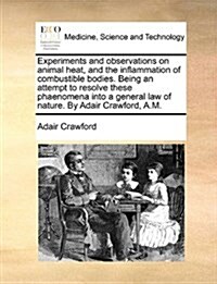 Experiments and Observations on Animal Heat, and the Inflammation of Combustible Bodies. Being an Attempt to Resolve These Phaenomena Into a General L (Paperback)