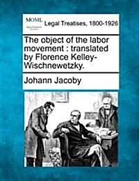 The Object of the Labor Movement: Translated by Florence Kelley-Wischnewetzky. (Paperback)