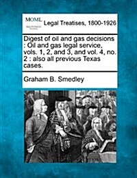 Digest of Oil and Gas Decisions: Oil and Gas Legal Service, Vols. 1, 2, and 3, and Vol. 4, No. 2: Also All Previous Texas Cases. (Paperback)