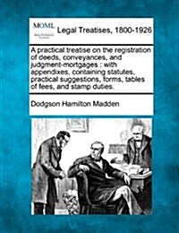 A Practical Treatise on the Registration of Deeds, Conveyances, and Judgment-Mortgages: With Appendixes, Containing Statutes, Practical Suggestions, F (Paperback)