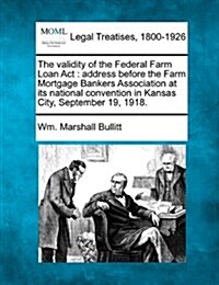 The Validity of the Federal Farm Loan ACT: Address Before the Farm Mortgage Bankers Association at Its National Convention in Kansas City, September 1 (Paperback)
