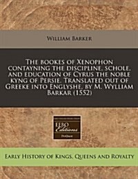The Bookes of Xenophon Contayning the Discipline, Schole, and Education of Cyrus the Noble Kyng of Persie. Translated Out of Greeke Into Englyshe, by (Paperback)