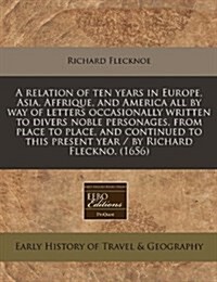 A Relation of Ten Years in Europe, Asia, Affrique, and America All by Way of Letters Occasionally Written to Divers Noble Personages, from Place to Pl (Paperback)