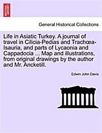 Life in Asiatic Turkey. A journal of travel in Cilicia-Pedias and Trachoea-Isauria, and parts of Lycaonia and Cappadocia ... Map and illustrations, fr (Paperback)
