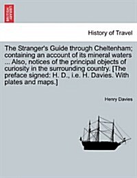 The Strangers Guide Through Cheltenham; Containing an Account of Its Mineral Waters ... Also, Notices of the Principal Objects of Curiosity in the Su (Paperback)