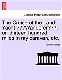 The Cruise of the Land Yacht Wanderer; Or, Thirteen Hundred Miles in My Caravan, Etc. (Paperback)
