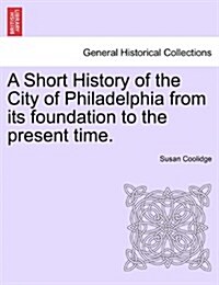 A Short History of the City of Philadelphia from Its Foundation to the Present Time. (Paperback)