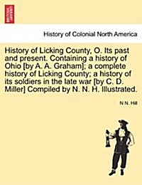 History of Licking County, O. Its Past and Present. Containing a History of Ohio [By A. A. Graham]; A Complete History of Licking County; A History of (Paperback)