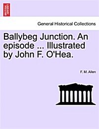 Ballybeg Junction. an Episode ... Illustrated by John F. OHea. (Paperback)