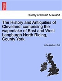 The History and Antiquities of Cleveland, Comprising the Wapentake of East and West Langburgh North Riding, County York. (Paperback)