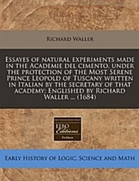 Essayes of Natural Experiments Made in the Academie del Cimento, Under the Protection of the Most Serene Prince Leopold of Tuscany Written in Italian (Paperback)