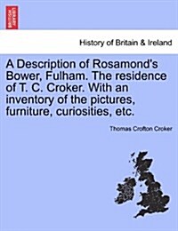 A Description of Rosamonds Bower, Fulham. the Residence of T. C. Croker. with an Inventory of the Pictures, Furniture, Curiosities, Etc. (Paperback)