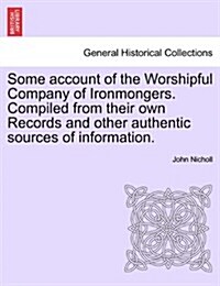 Some Account of the Worshipful Company of Ironmongers. Compiled from Their Own Records and Other Authentic Sources of Information. Second Edition (Paperback)