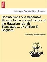 Contributions of a Venerable Savage to the Ancient History of the Hawaiian Islands. Translated ... by William T. Brigham. (Paperback)