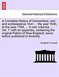 A Complete History of Connecticut, Civil and Ecclesiastical, from ... the Year 1630, to the Year 1764, ... in Two Volumes ... Vol. 1. with an Appendix (Paperback)