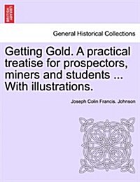 Getting Gold. a Practical Treatise for Prospectors, Miners and Students ... with Illustrations. (Paperback)