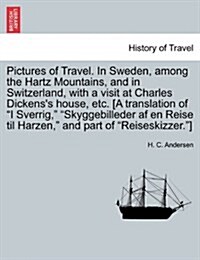 Pictures of Travel. in Sweden, Among the Hartz Mountains, and in Switzerland, with a Visit at Charles Dickenss House, Etc. [A Translation of I Sverri (Paperback)