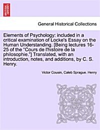 Elements of Psychology: Included in a Critical Examination of Lockes Essay on the Human Understanding. [Being Lectures 16-25 of the Cours de (Paperback)