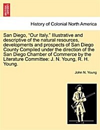 San Diego, Our Italy. Illustrative and Descriptive of the Natural Resources, Developments and Prospects of San Diego County Compiled Under the Directi (Paperback)