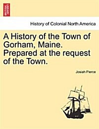 A History of the Town of Gorham, Maine. Prepared at the Request of the Town. (Paperback)