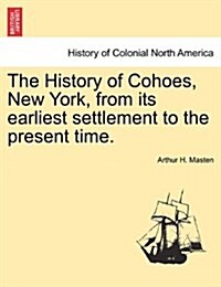 The History of Cohoes, New York, from Its Earliest Settlement to the Present Time. (Paperback)