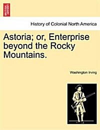 Astoria; Or, Enterprise Beyond the Rocky Mountains. Vol. I (Paperback)