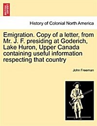 Emigration. Copy of a Letter, from Mr. J. F. Presiding at Goderich, Lake Huron, Upper Canada Containing Useful Information Respecting That Country (Paperback)