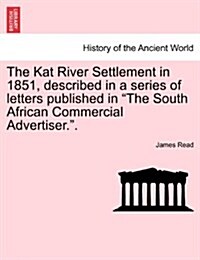 The Kat River Settlement in 1851, Described in a Series of Letters Published in the South African Commercial Advertiser.. (Paperback)